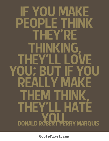 Donald Robert Perry Marquis poster quote - If you make people think they're thinking, they'll love you;.. - Love quote