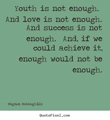 Youth is not enough. and love is not enough. and success is not.. Mignon McLaughlin best love quotes