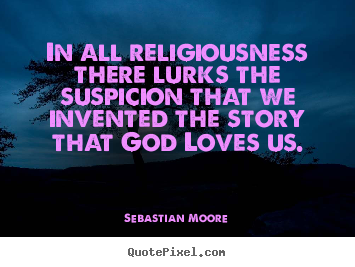 Love quote - In all religiousness there lurks the suspicion that we invented the..