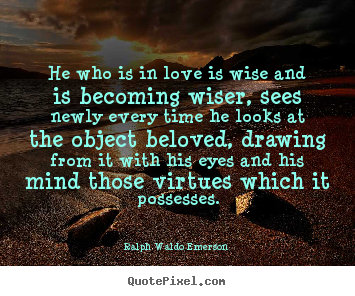 He who is in love is wise and is becoming wiser, sees newly every.. Ralph Waldo Emerson  greatest love quotes
