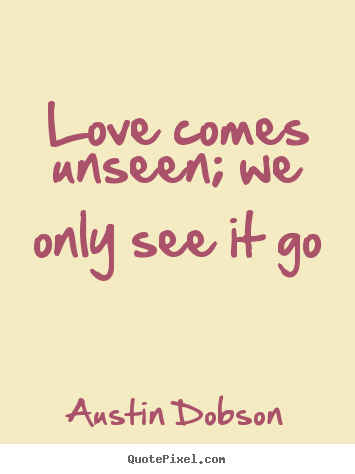 Love comes unseen; we only see it go Austin Dobson best love quote