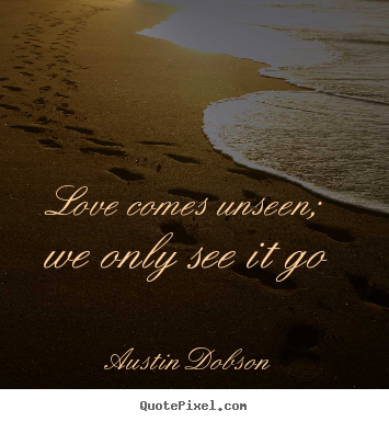 Love comes unseen; we only see it go Austin Dobson famous love quotes