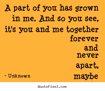 Make personalized picture quotes about love - A part of you has grown in me. and so you see, it's you and me together..
