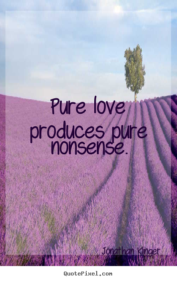 Love quotes - Pure love produces pure nonsense.