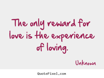 Quote about love - The only reward for love is the experience of loving.