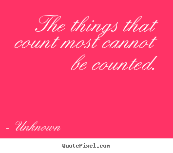 The things that count most cannot be counted. Unknown popular love quotes