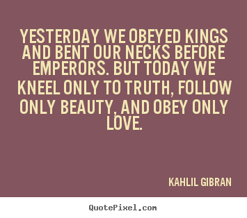 Love quote - Yesterday we obeyed kings and bent our necks before emperors...