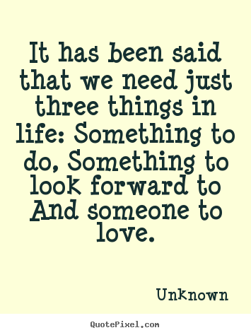 Quotes about love - It has been said that we need just three things in..