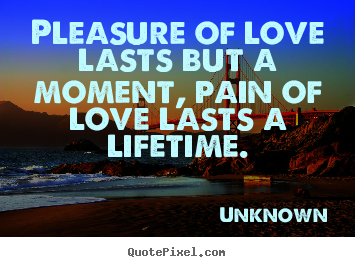 Quotes about love - Pleasure of love lasts but a moment, pain of love lasts..