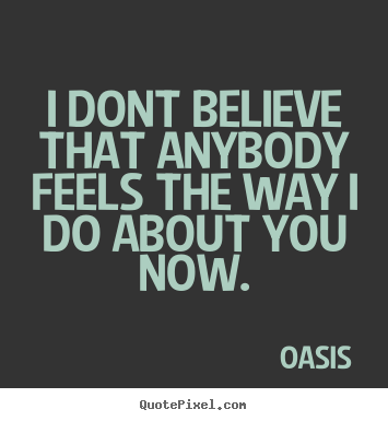 Quote about love - I dont believe that anybody feels the way i..