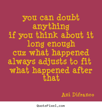 Ani Difranco poster quote - You can doubt anythingif you think about it long enoughcuz.. - Love sayings