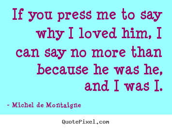 Michel De Montaigne picture quotes - If you press me to say why i loved him, i can say no more than.. - Love sayings