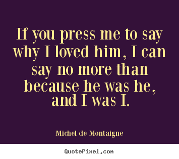 Quotes about love - If you press me to say why i loved him, i can say..