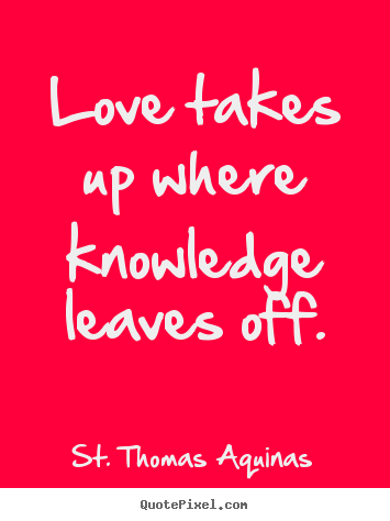 St. Thomas Aquinas picture quotes - Love takes up where knowledge leaves off. - Love quotes