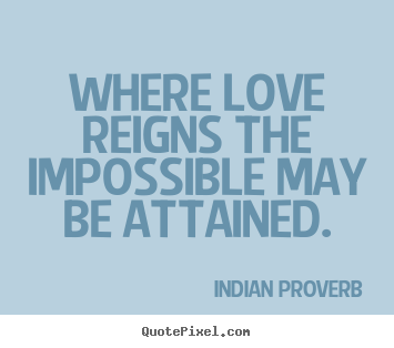Indian Proverb picture quotes - Where love reigns the impossible may be attained. - Love quote