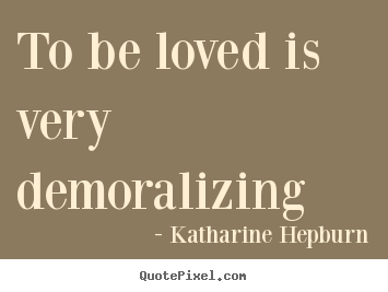 To be loved is very demoralizing Katharine Hepburn great love quotes