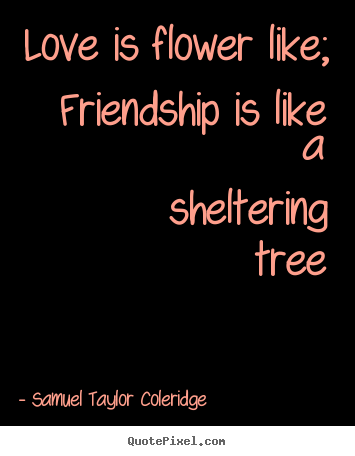 Love quotes - Love is flower like;  friendship is like a sheltering tree