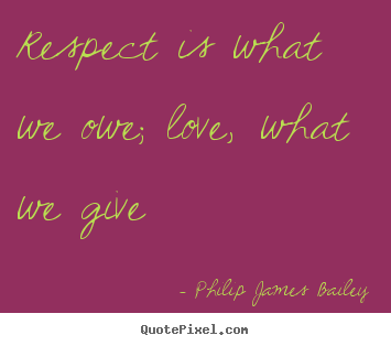 Respect is what we owe; love, what we give Philip James Bailey  love quotes