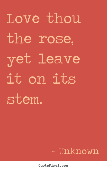 Quotes about love - Love thou the rose, yet leave it on its stem.