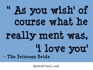 Love quotes - " as you wish' of course what he really ment was,..