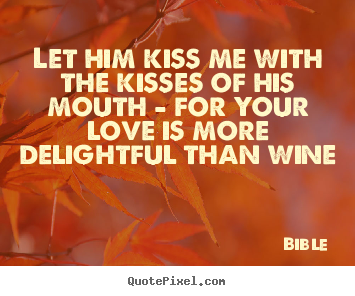 Let him kiss me with the kisses of his mouth - for your love is more.. Bible famous love quote