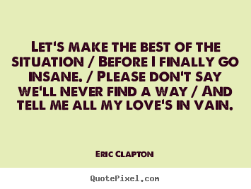Love quotes - Let's make the best of the situation / before i finally go insane...