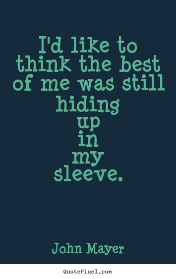 I'd like to think the best of me was still hiding up in my sleeve. John Mayer best love quotes