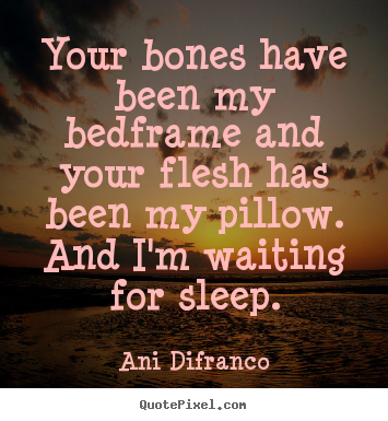 How to design picture quote about love - Your bones have been my bedframe and your flesh has been..