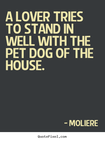 A lover tries to stand in well with the pet dog.. Moliere top love quotes