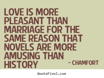 Chamfort poster quotes - Love is more pleasant than marriage for the same.. - Love sayings