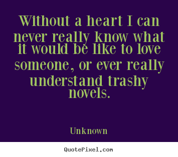 Quote about love - Without a heart i can never really know what it would be like to love..