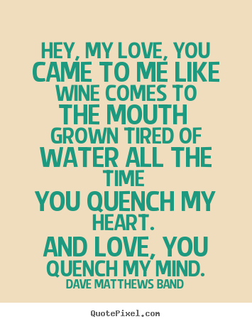 Love quote - Hey, my love, you came to me like wine comes to the mouth grown tired..