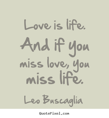 Love is life. and if you miss love, you miss.. Leo Buscaglia good love quotes