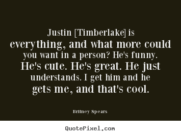 Britney Spears image quotes - Justin [timberlake] is everything, and what more could you want.. - Love quotes