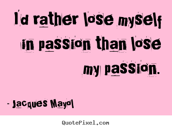 Quotes about love - I'd rather lose myself in passion than lose my passion.