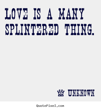 Love quotes - Love is a many splintered thing.