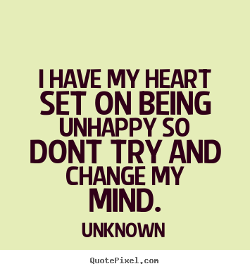Unknown picture quote - I have my heart set on being unhappy so dont.. - Love quote