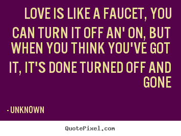 Quote about love - Love is like a faucet, you can turn it off an' on, but when you..