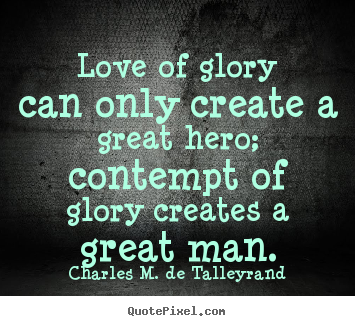 Quote about love - Love of glory can only create a great hero; contempt of glory..