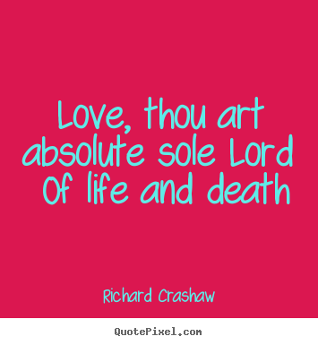 Love, thou art absolute sole lord  of life and death Richard Crashaw greatest love quotes