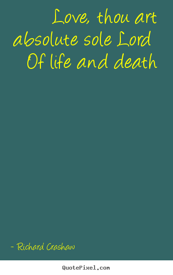 Love, thou art absolute sole lord of life and death Richard Crashaw greatest love quotes