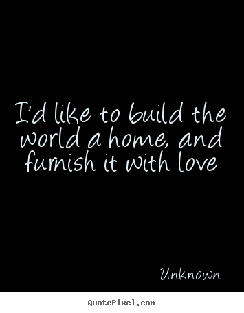 Create your own poster quote about love - I'd like to build the world a home, and furnish it..