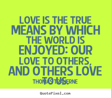 Love is the true means by which the world.. Thomas Traherne  love quote