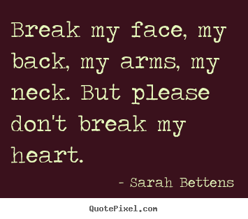 Quotes about love - Break my face, my back, my arms, my neck. but please don't..