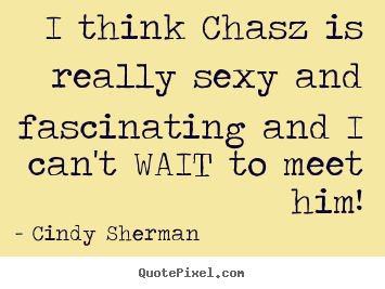 Love quotes - I think chasz is really sexy and fascinating..