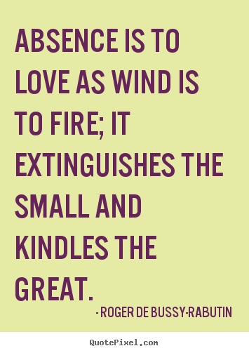 Roger De Bussy-Rabutin photo quotes - Absence is to love as wind is to fire; it extinguishes the small.. - Love quotes