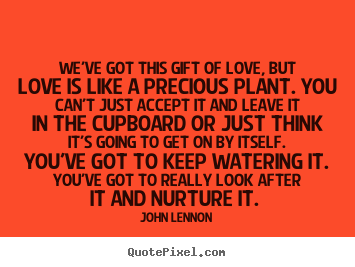 We've got this gift of love, but love is like a precious plant... John Lennon popular love quotes