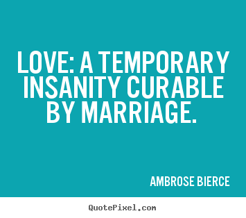 Love quote - Love: a temporary insanity curable by marriage.