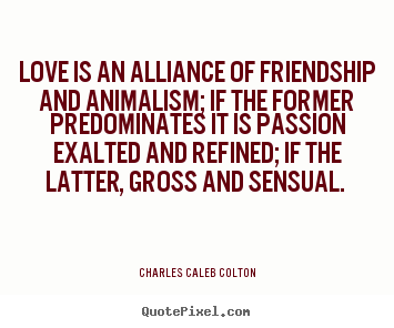 Love is an alliance of friendship and animalism; if the former predominates.. Charles Caleb Colton greatest love quotes