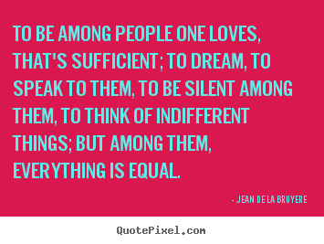 Love quotes - To be among people one loves, that's sufficient;..
